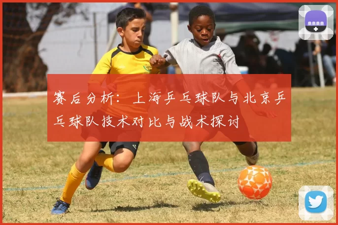 赛后分析：上海乒乓球队与北京乒乓球队技术对比与战术探讨