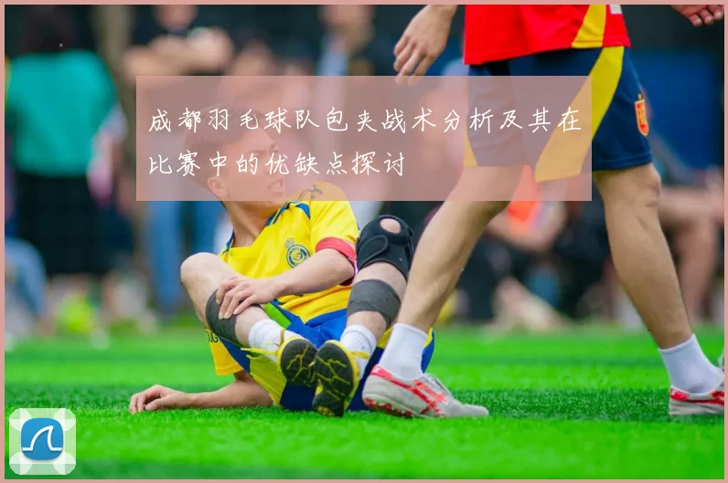 成都羽毛球队包夹战术分析及其在比赛中的优缺点探讨