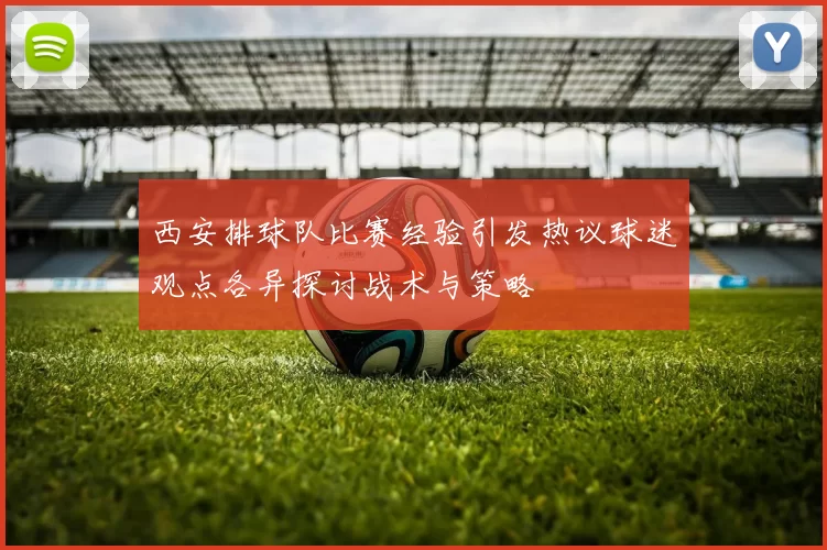 西安排球队比赛经验引发热议球迷观点各异探讨战术与策略