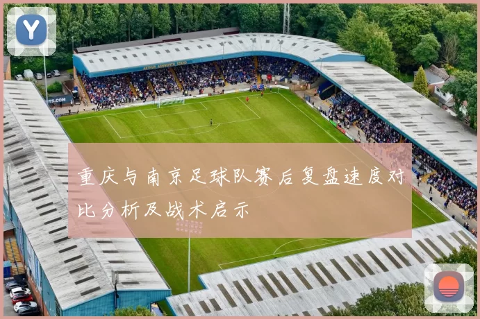 重庆与南京足球队赛后复盘速度对比分析及战术启示