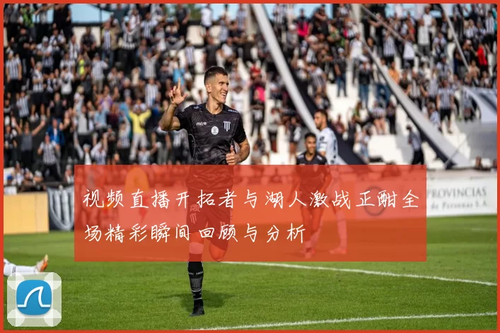 视频直播开拓者与湖人激战正酣全场精彩瞬间回顾与分析