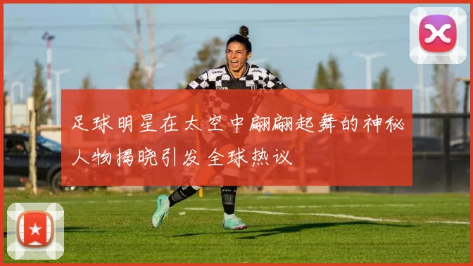 足球明星在太空中翩翩起舞的神秘人物揭晓引发全球热议