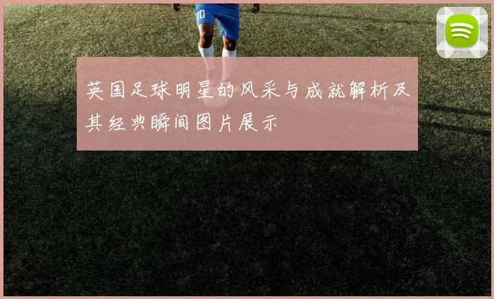 英国足球明星的风采与成就解析及其经典瞬间图片展示