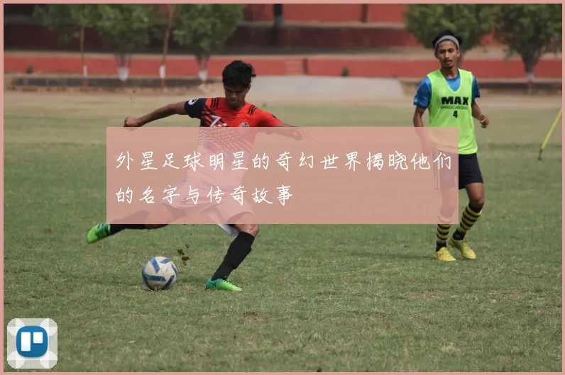 外星足球明星的奇幻世界揭晓他们的名字与传奇故事