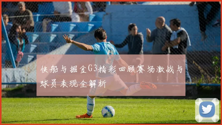 快船与掘金G3精彩回顾赛场激战与球员表现全解析