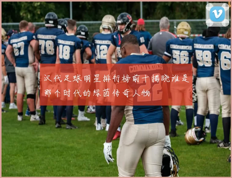 汉代足球明星排行榜前十揭晓谁是那个时代的绿茵传奇人物