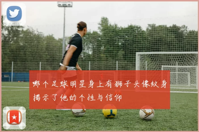 哪个足球明星身上有狮子头像纹身揭示了他的个性与信仰
