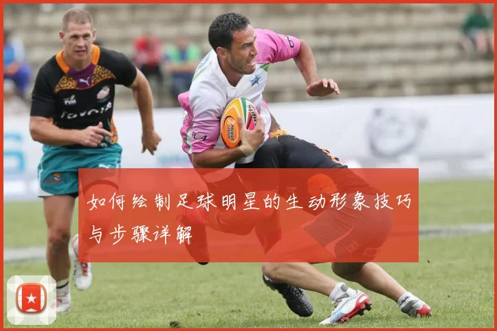 如何绘制足球明星的生动形象技巧与步骤详解