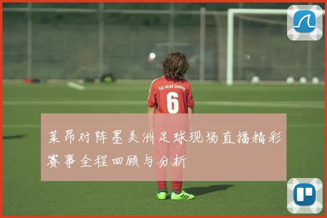 莱昂对阵墨美洲足球现场直播精彩赛事全程回顾与分析