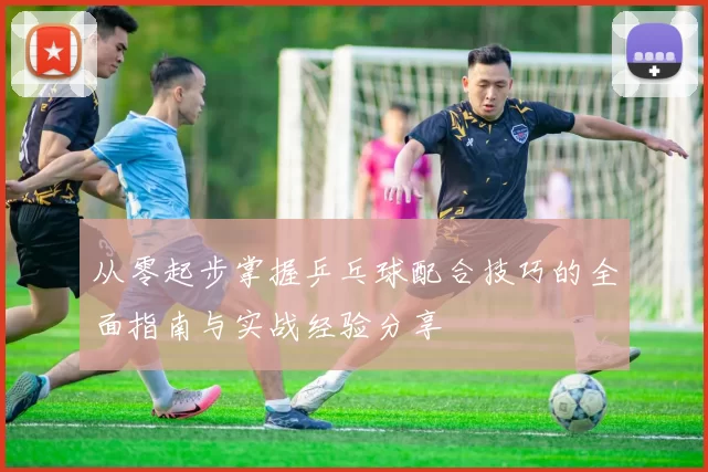 从零起步掌握乒乓球配合技巧的全面指南与实战经验分享