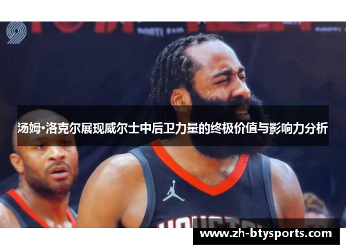 汤姆·洛克尔展现威尔士中后卫力量的终极价值与影响力分析