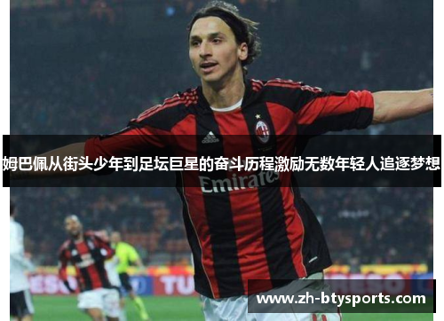 姆巴佩从街头少年到足坛巨星的奋斗历程激励无数年轻人追逐梦想