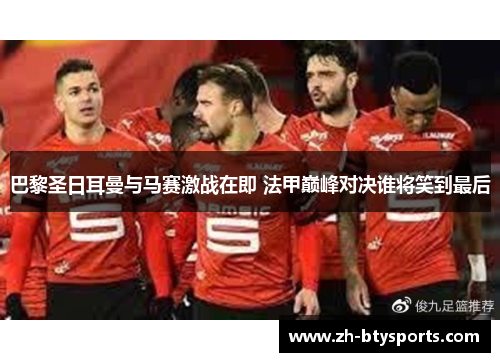巴黎圣日耳曼与马赛激战在即 法甲巅峰对决谁将笑到最后