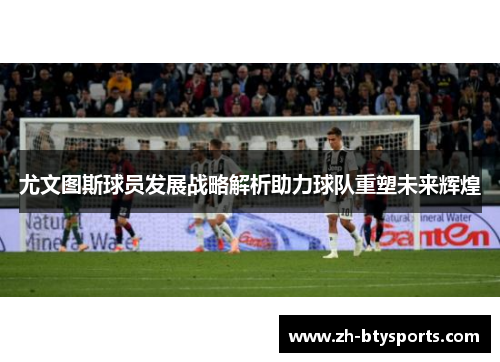 尤文图斯球员发展战略解析助力球队重塑未来辉煌