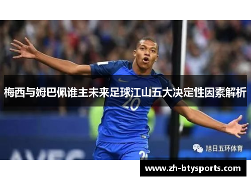梅西与姆巴佩谁主未来足球江山五大决定性因素解析