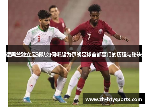 德黑兰独立足球队如何崛起为伊朗足球首都豪门的历程与秘诀