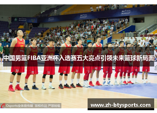 中国男篮FIBA亚洲杯入选赛五大亮点引领未来篮球新局面