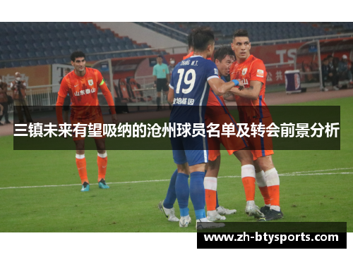 三镇未来有望吸纳的沧州球员名单及转会前景分析