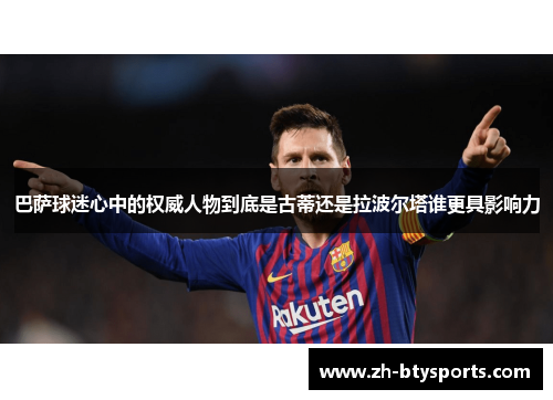 巴萨球迷心中的权威人物到底是古蒂还是拉波尔塔谁更具影响力