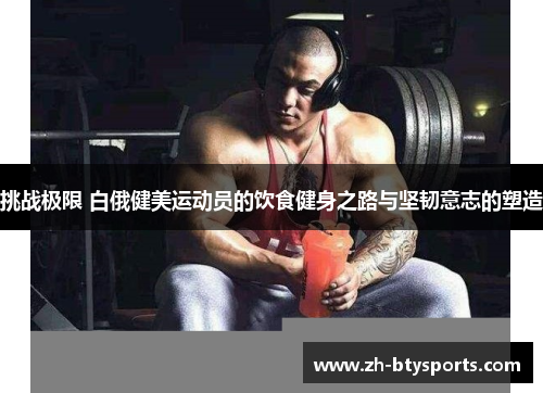 挑战极限 白俄健美运动员的饮食健身之路与坚韧意志的塑造