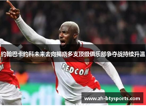 约翰巴卡约科未来去向揭晓多支顶级俱乐部争夺战持续升温