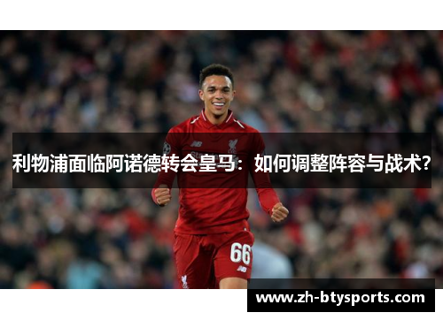 利物浦面临阿诺德转会皇马：如何调整阵容与战术？