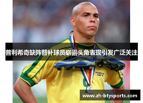 普利希奇缺阵替补球员崭露头角表现引发广泛关注