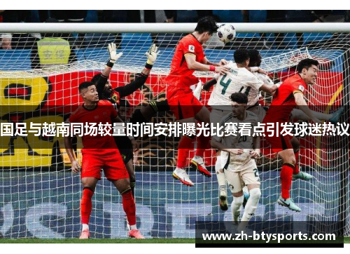 国足与越南同场较量时间安排曝光比赛看点引发球迷热议