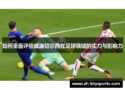如何全面评估威廉切尔西在足球领域的实力与影响力
