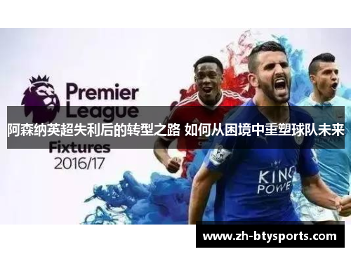 阿森纳英超失利后的转型之路 如何从困境中重塑球队未来