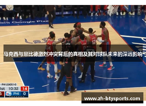 马克西与恩比德激烈冲突背后的真相及其对球队未来的深远影响