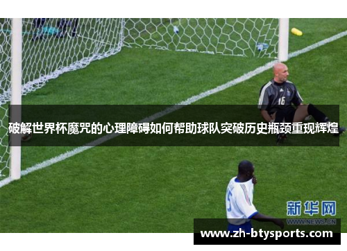 破解世界杯魔咒的心理障碍如何帮助球队突破历史瓶颈重现辉煌