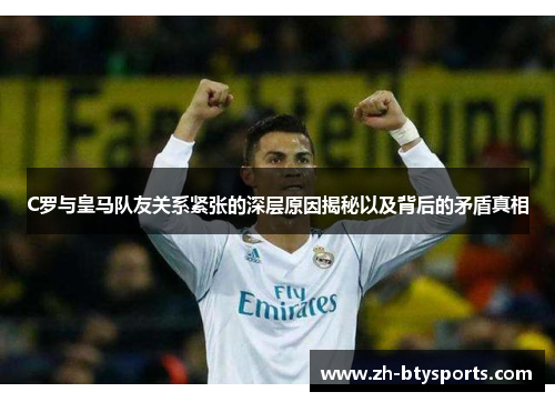 C罗与皇马队友关系紧张的深层原因揭秘以及背后的矛盾真相