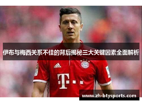 伊布与梅西关系不佳的背后揭秘三大关键因素全面解析